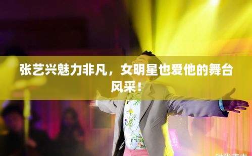 張藝興魅力非凡，女明星也愛他的舞臺風(fēng)采！