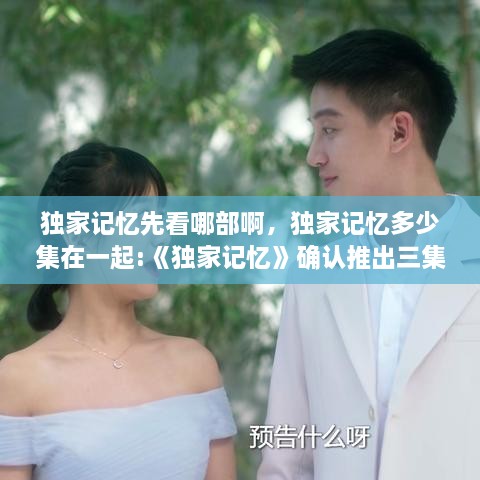 獨家記憶先看哪部啊，獨家記憶多少集在一起:《獨家記憶》確認(rèn)推出三集番外 