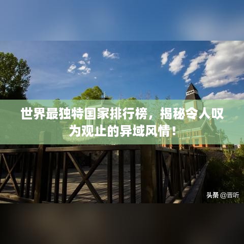 世界最獨(dú)特國(guó)家排行榜，揭秘令人嘆為觀止的異域風(fēng)情！