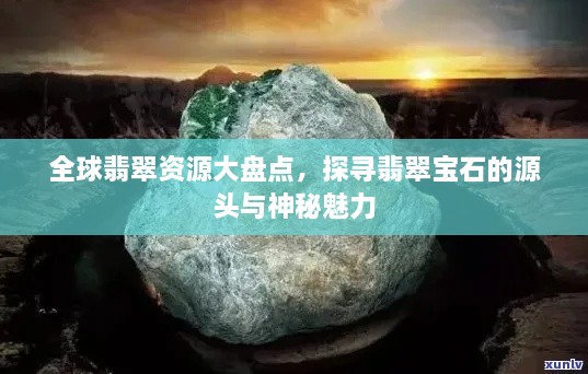 全球翡翠資源大盤點，探尋翡翠寶石的源頭與神秘魅力