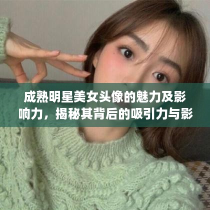 成熟明星美女頭像的魅力及影響力，揭秘其背后的吸引力與影響力之源