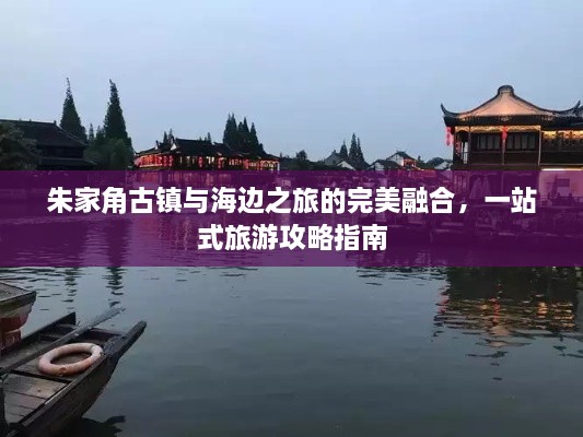 朱家角古鎮(zhèn)與海邊之旅的完美融合，一站式旅游攻略指南