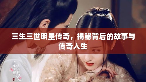 三生三世明星傳奇，揭秘背后的故事與傳奇人生