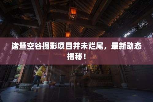 諸暨空谷攝影項目并未爛尾，最新動態(tài)揭秘！