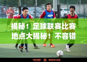 揭秘！足球聯(lián)賽比賽地點大揭秘！不容錯過的精彩對決