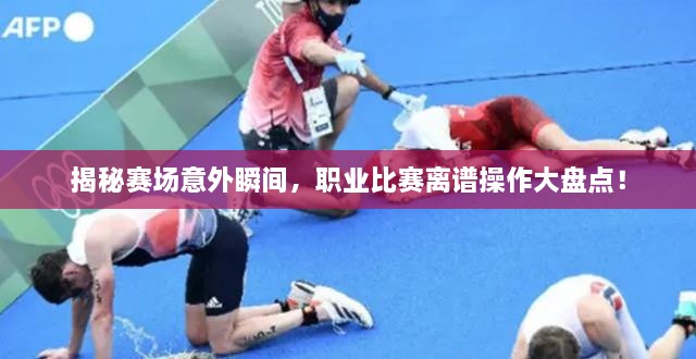 揭秘賽場意外瞬間，職業(yè)比賽離譜操作大盤點！
