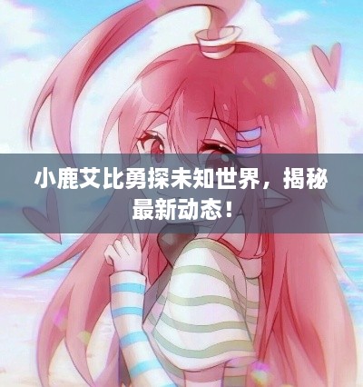 小鹿艾比勇探未知世界，揭秘最新動態(tài)！