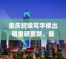 重慶超級寫字樓出租重磅更新，最新消息一網(wǎng)打盡！