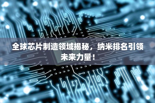全球芯片制造領(lǐng)域揭秘，納米排名引領(lǐng)未來力量！