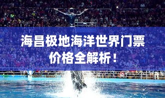 海昌極地海洋世界門(mén)票價(jià)格全解析！