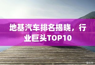 地基汽車排名揭曉，行業(yè)巨頭TOP10