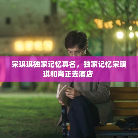 宋琪琪獨(dú)家記憶真名，獨(dú)家記憶宋琪琪和肖正去酒店 