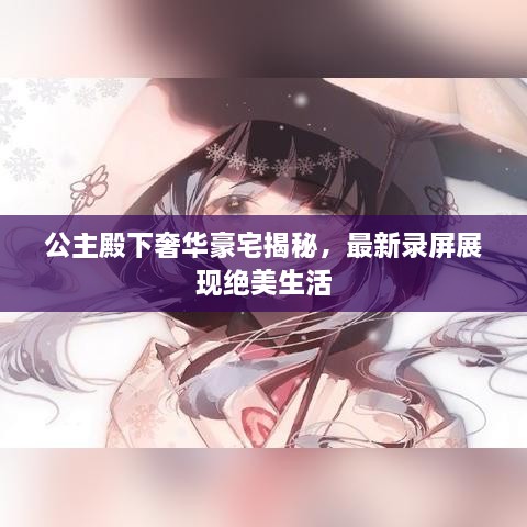 公主殿下奢華豪宅揭秘，最新錄屏展現(xiàn)絕美生活