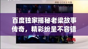 百度獨(dú)家揭秘老梁故事傳奇，精彩紛呈不容錯(cuò)過！