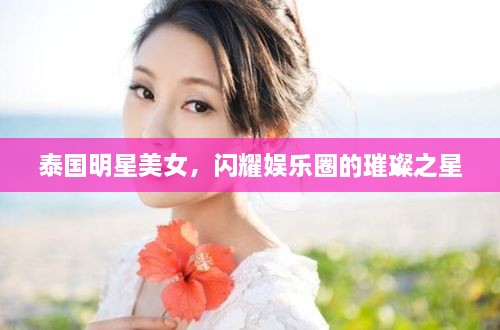 泰國明星美女，閃耀娛樂圈的璀璨之星