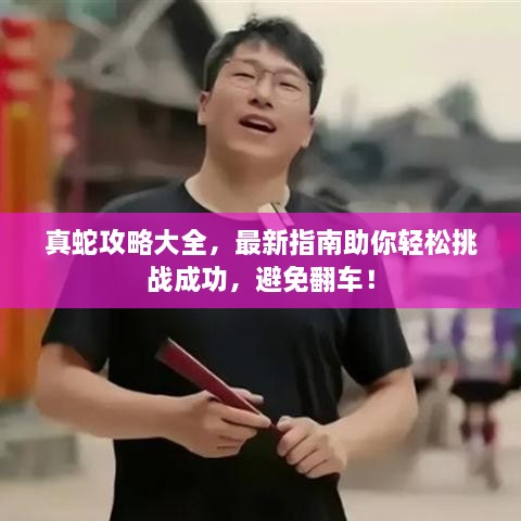 真蛇攻略大全，最新指南助你輕松挑戰(zhàn)成功，避免翻車！