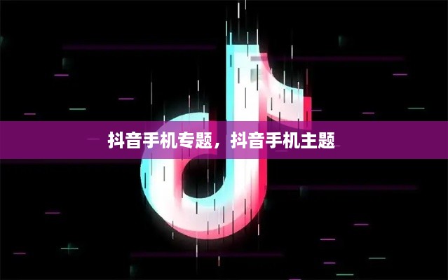 抖音手機(jī)專題，抖音手機(jī)主題 