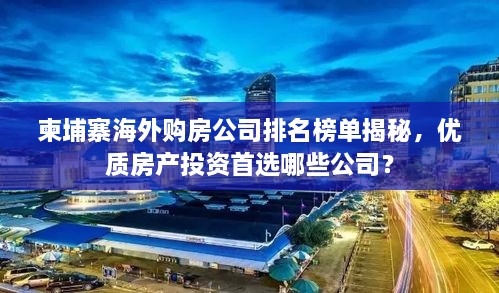 柬埔寨海外購房公司排名榜單揭秘，優(yōu)質房產投資首選哪些公司？