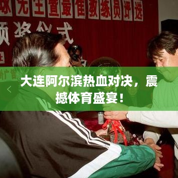 大連阿爾濱熱血對(duì)決，震撼體育盛宴！