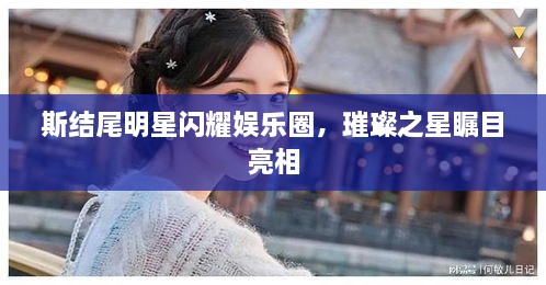 斯結(jié)尾明星閃耀娛樂圈，璀璨之星矚目亮相