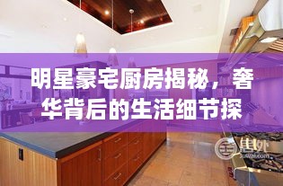 明星豪宅廚房揭秘，奢華背后的生活細(xì)節(jié)探索