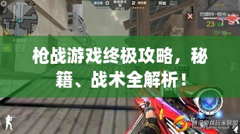 槍戰(zhàn)游戲終極攻略，秘籍、戰(zhàn)術(shù)全解析！