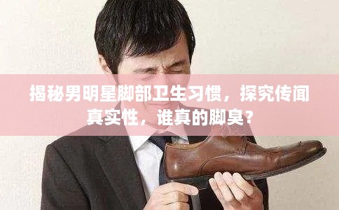 揭秘男明星腳部衛(wèi)生習(xí)慣，探究傳聞?wù)鎸?shí)性，誰(shuí)真的腳臭？