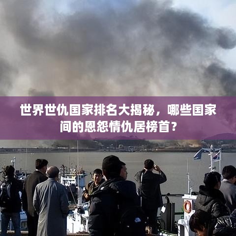 世界世仇國家排名大揭秘，哪些國家間的恩怨情仇居榜首？