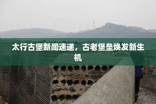 太行古堡新聞速遞，古老堡壘煥發(fā)新生機(jī)