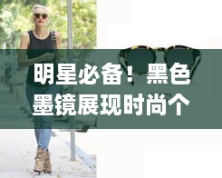 明星必備！黑色墨鏡展現(xiàn)時尚個性風(fēng)采