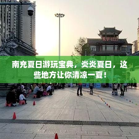 南充夏日游玩寶典，炎炎夏日，這些地方讓你清涼一夏！