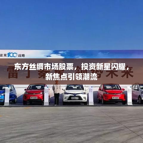 東方絲綢市場(chǎng)股票，投資新星閃耀，新焦點(diǎn)引領(lǐng)潮流