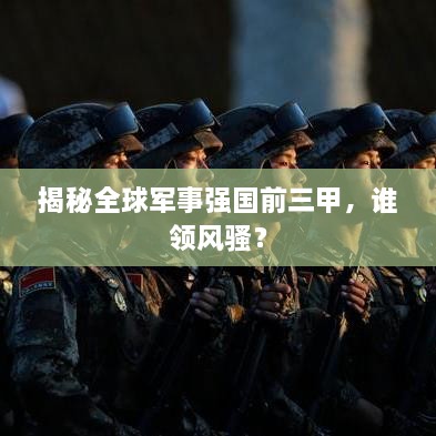 揭秘全球軍事強(qiáng)國(guó)前三甲，誰(shuí)領(lǐng)風(fēng)騷？