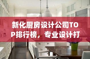 新化廚房設(shè)計(jì)公司TOP排行榜，專(zhuān)業(yè)設(shè)計(jì)打造理想廚房空間！