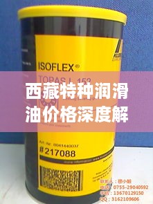 西藏特種潤滑油價格深度解析，市場行情一覽