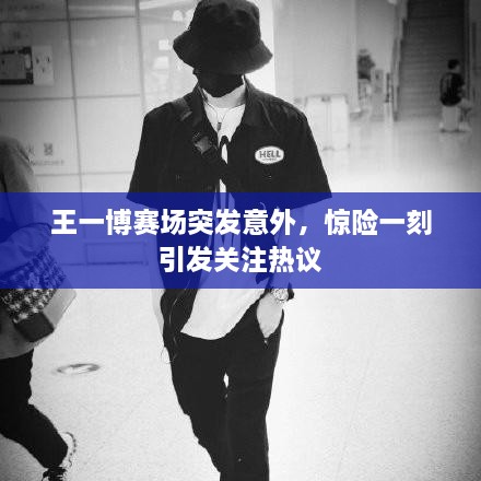 王一博賽場突發(fā)意外，驚險一刻引發(fā)關(guān)注熱議