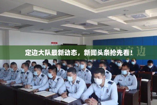 定邊大隊(duì)最新動態(tài)，新聞頭條搶先看！