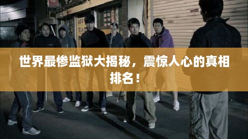 世界最慘監(jiān)獄大揭秘，震驚人心的真相排名！