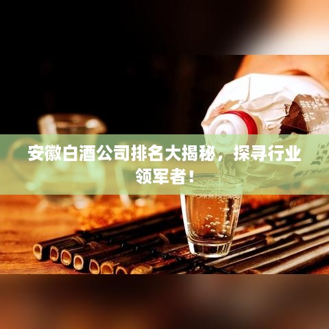 安徽白酒公司排名大揭秘，探尋行業(yè)領軍者！