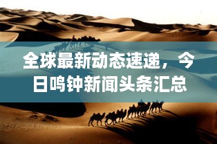 全球最新動(dòng)態(tài)速遞，今日鳴鐘新聞?lì)^條匯總