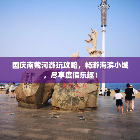 國(guó)慶南戴河游玩攻略，暢游海濱小城，盡享度假樂趣！