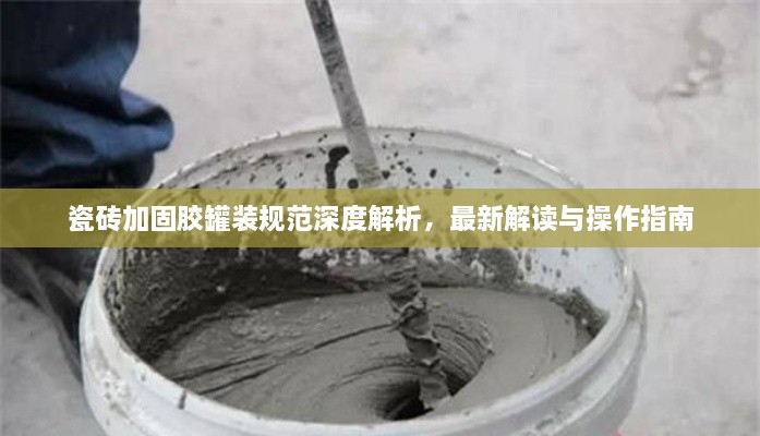 瓷磚加固膠罐裝規(guī)范深度解析，最新解讀與操作指南