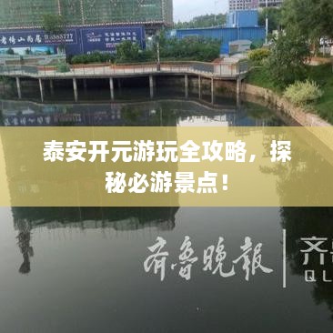泰安開(kāi)元游玩全攻略，探秘必游景點(diǎn)！