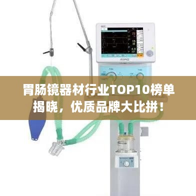 胃腸鏡器材行業(yè)TOP10榜單揭曉，優(yōu)質(zhì)品牌大比拼！