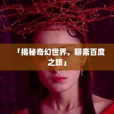 「揭秘奇幻世界，聊齋百度之旅」