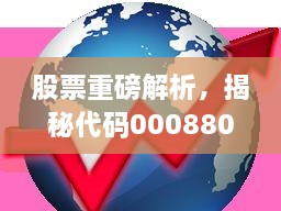 股票重磅解析，揭秘代碼000880深度洞察與市場(chǎng)前景展望