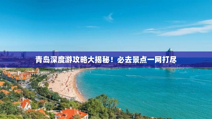 青島深度游攻略大揭秘！必去景點(diǎn)一網(wǎng)打盡