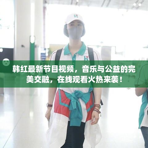 韓紅最新節(jié)目視頻，音樂(lè)與公益的完美交融，在線(xiàn)觀(guān)看火熱來(lái)襲！
