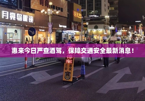 惠來今日嚴查酒駕，保障交通安全最新消息！