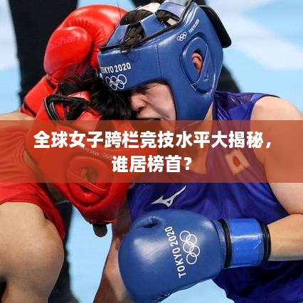 全球女子跨欄競技水平大揭秘，誰居榜首？